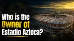 Who Owns Estadio Azteca_ The Complete Ownership Story (2026)