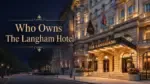 Who Owns The Langham Hotel London The Complete Ownership Story (2026)