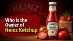 Who Owns Heinz Ketchup The Full Ownership Story Behind the World's Most Famous Condiment (2026)