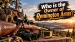 Who Owns Remington Arms The Complete Ownership Story
