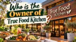 Who Owns True Food Kitchen The Complete Ownership Story (2026)